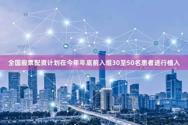 全国股票配资计划在今年年底前入组30至50名患者进行植入
