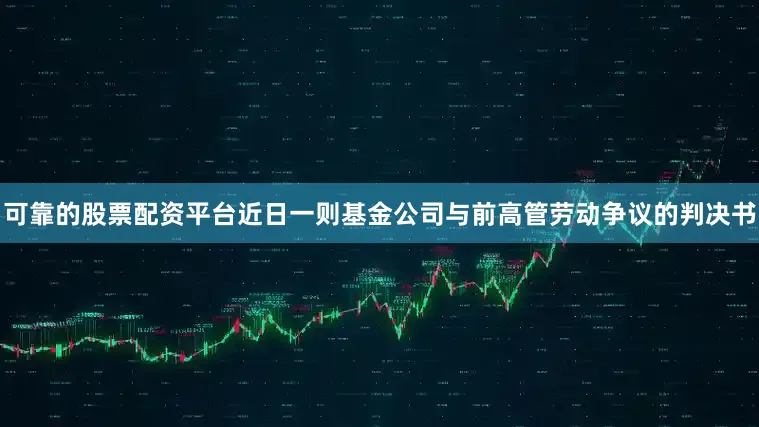 可靠的股票配资平台近日一则基金公司与前高管劳动争议的判决书