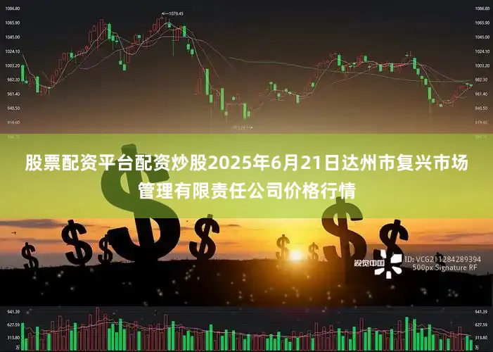 股票配资平台配资炒股2025年6月21日达州市复兴市场管理有限责任公司价格行情