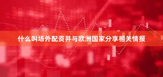 什么叫场外配资并与欧洲国家分享相关情报