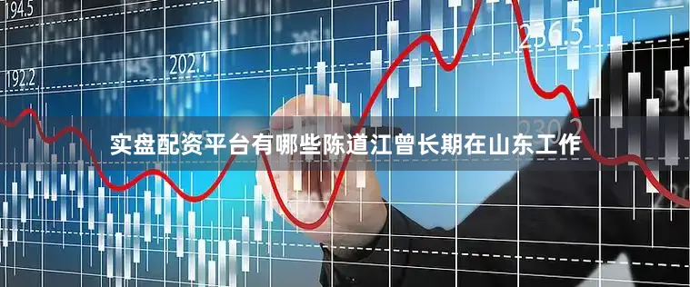 实盘配资平台有哪些陈道江曾长期在山东工作