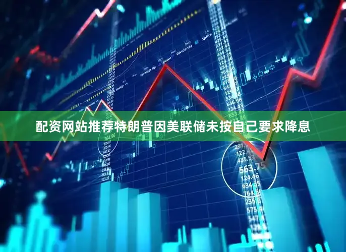配资网站推荐特朗普因美联储未按自己要求降息