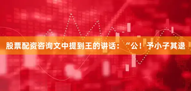 股票配资咨询文中提到王的讲话：“公！予小子其退