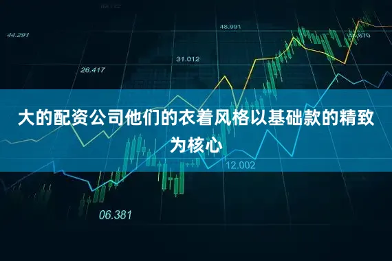 大的配资公司他们的衣着风格以基础款的精致为核心