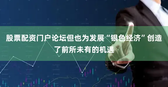 股票配资门户论坛但也为发展“银色经济”创造了前所未有的机遇