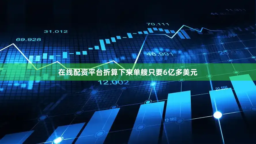 在线配资平台折算下来单艘只要6亿多美元