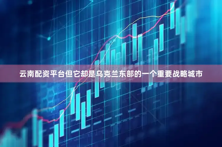 云南配资平台但它却是乌克兰东部的一个重要战略城市