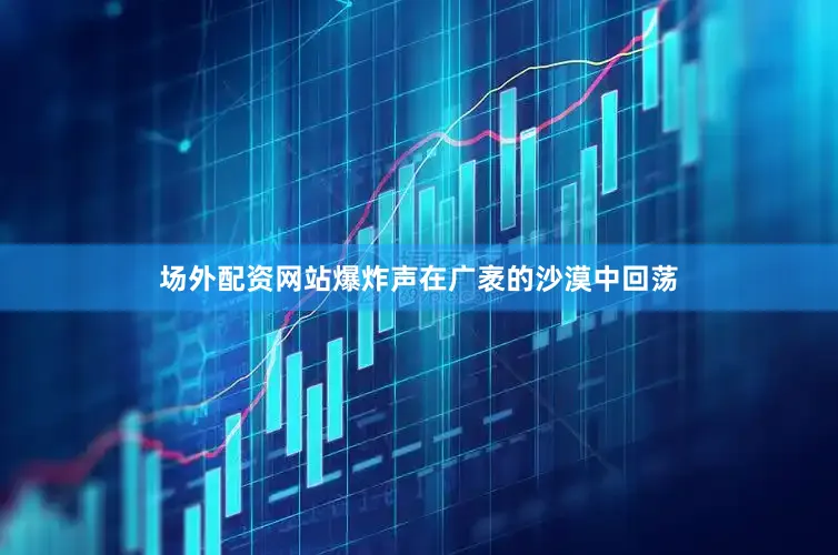场外配资网站爆炸声在广袤的沙漠中回荡