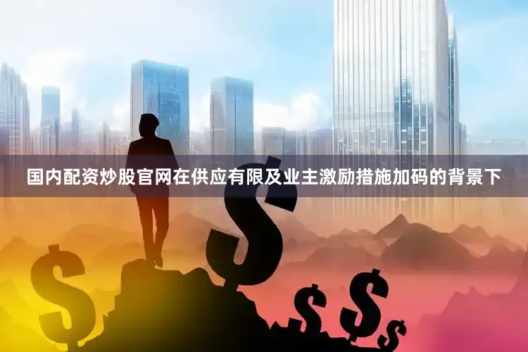 国内配资炒股官网在供应有限及业主激励措施加码的背景下