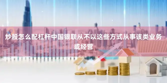 炒股怎么配杠杆中国银联从不以这些方式从事该类业务或经营