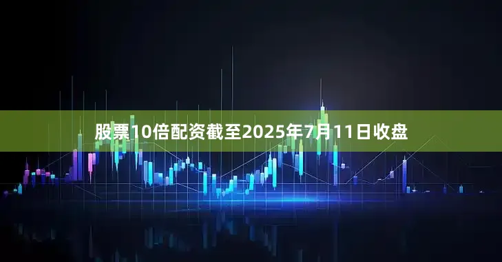 股票10倍配资截至2025年7月11日收盘