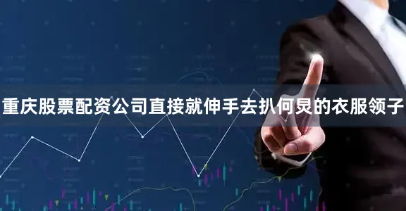 重庆股票配资公司直接就伸手去扒何炅的衣服领子