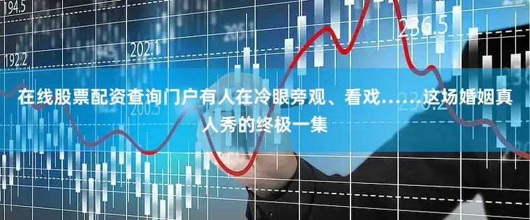 在线股票配资查询门户有人在冷眼旁观、看戏……这场婚姻真人秀的终极一集
