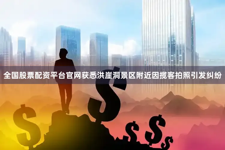 全国股票配资平台官网获悉洪崖洞景区附近因揽客拍照引发纠纷