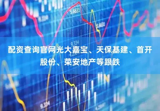 配资查询官网光大嘉宝、天保基建、首开股份、荣安地产等跟跌