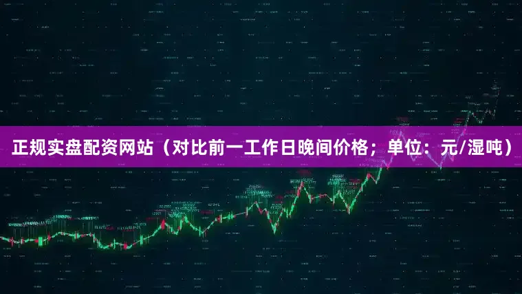 正规实盘配资网站（对比前一工作日晚间价格；单位：元/湿吨）