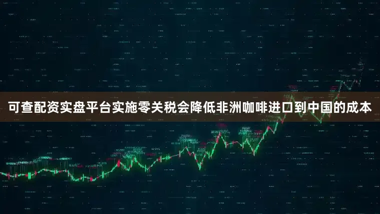 可查配资实盘平台实施零关税会降低非洲咖啡进口到中国的成本