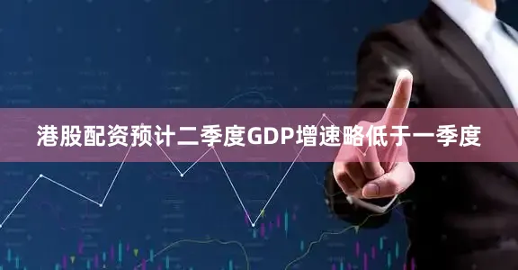 港股配资预计二季度GDP增速略低于一季度