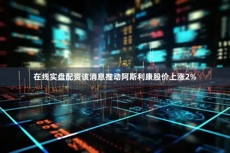 在线实盘配资该消息推动阿斯利康股价上涨2%