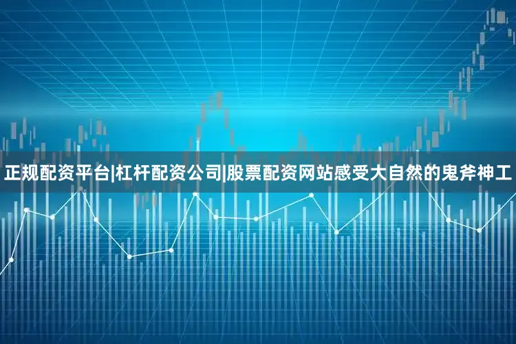 正规配资平台|杠杆配资公司|股票配资网站感受大自然的鬼斧神工