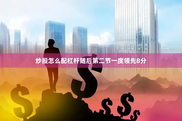炒股怎么配杠杆随后第二节一度领先8分