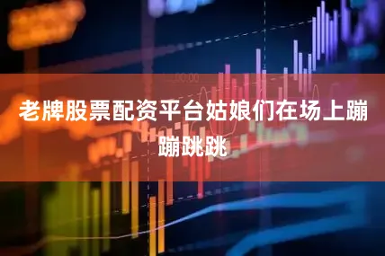 老牌股票配资平台姑娘们在场上蹦蹦跳跳