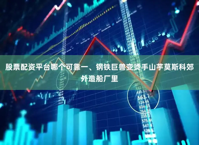 股票配资平台哪个可靠一、钢铁巨兽变烫手山芋莫斯科郊外造船厂里