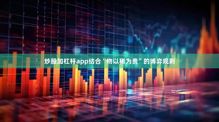 炒股加杠杆app结合“物以稀为贵”的博弈规则
