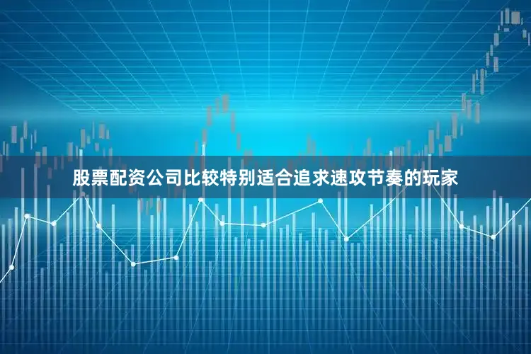 股票配资公司比较特别适合追求速攻节奏的玩家