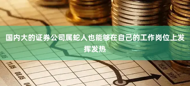 国内大的证券公司属蛇人也能够在自己的工作岗位上发挥发热