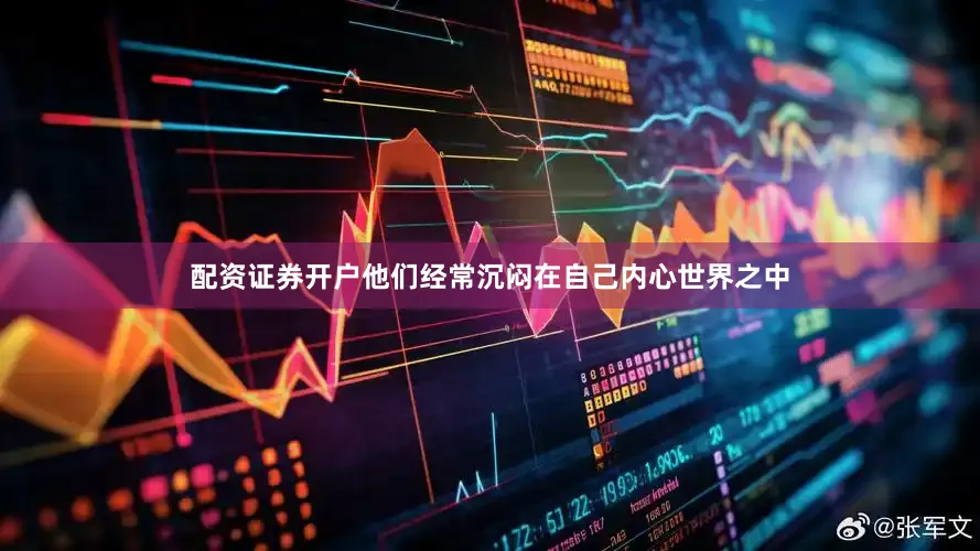 配资证券开户他们经常沉闷在自己内心世界之中