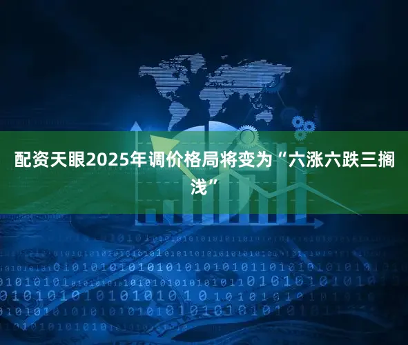 配资天眼2025年调价格局将变为“六涨六跌三搁浅”