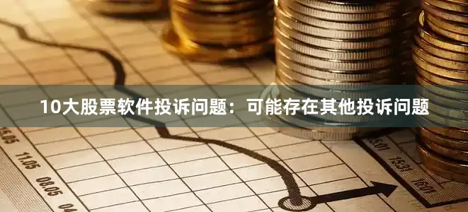 10大股票软件投诉问题：可能存在其他投诉问题