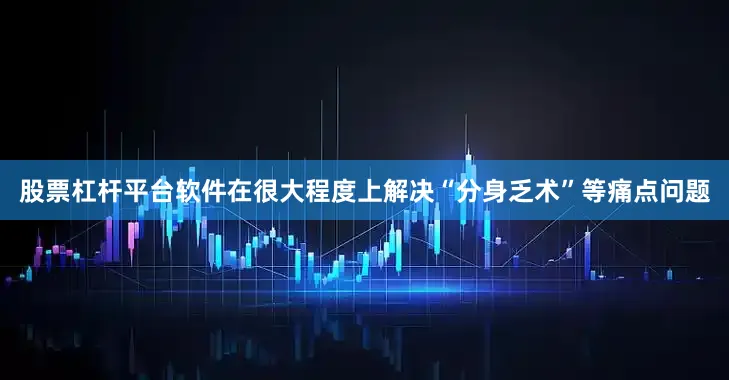 股票杠杆平台软件在很大程度上解决“分身乏术”等痛点问题