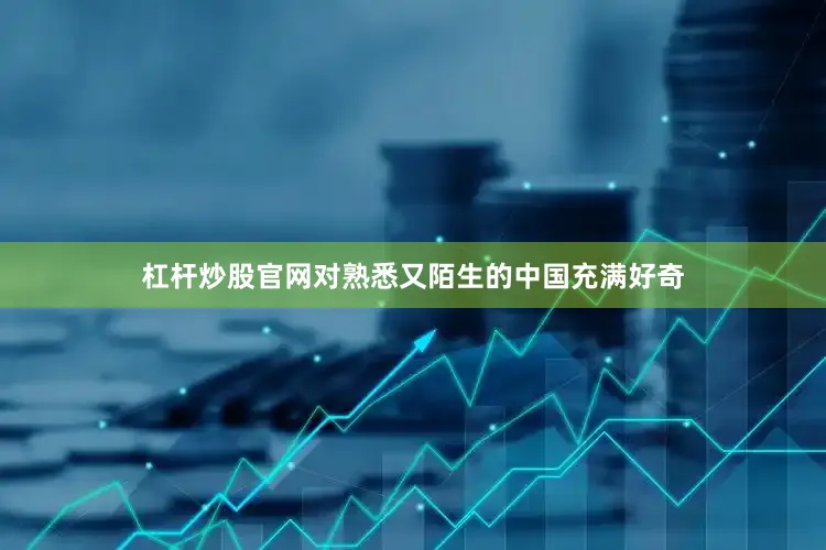 杠杆炒股官网对熟悉又陌生的中国充满好奇