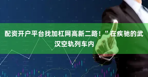 配资开户平台找加杠网高新二路！”在疾驰的武汉空轨列车内