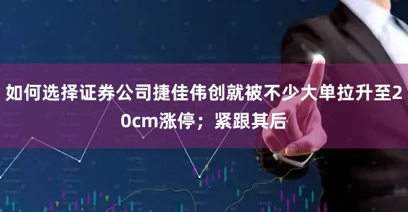 如何选择证券公司捷佳伟创就被不少大单拉升至20cm涨停；紧跟其后