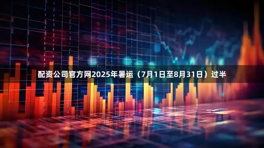 配资公司官方网2025年暑运（7月1日至8月31日）过半