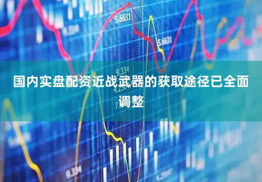 国内实盘配资近战武器的获取途径已全面调整