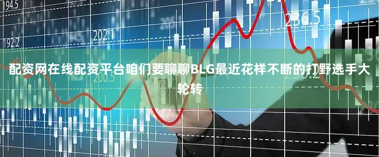 配资网在线配资平台咱们要聊聊BLG最近花样不断的打野选手大轮转