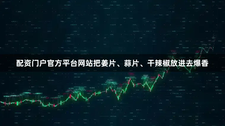 配资门户官方平台网站把姜片、蒜片、干辣椒放进去爆香