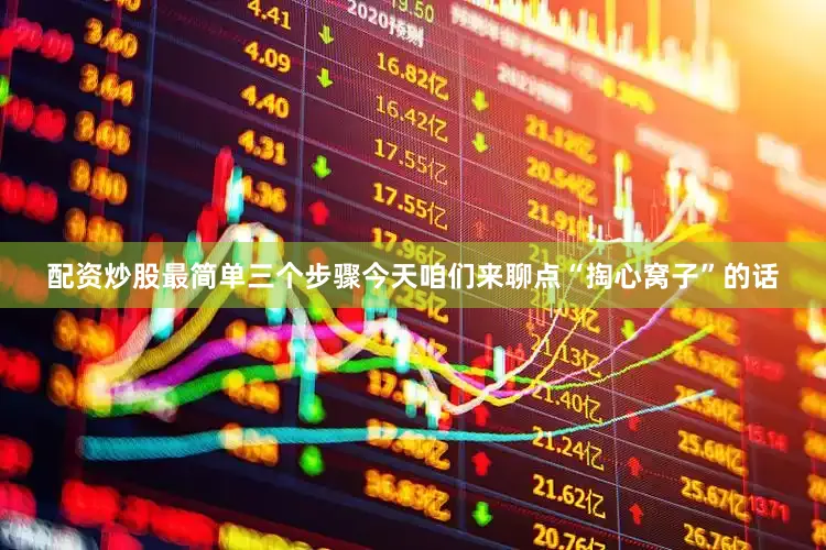 配资炒股最简单三个步骤今天咱们来聊点“掏心窝子”的话