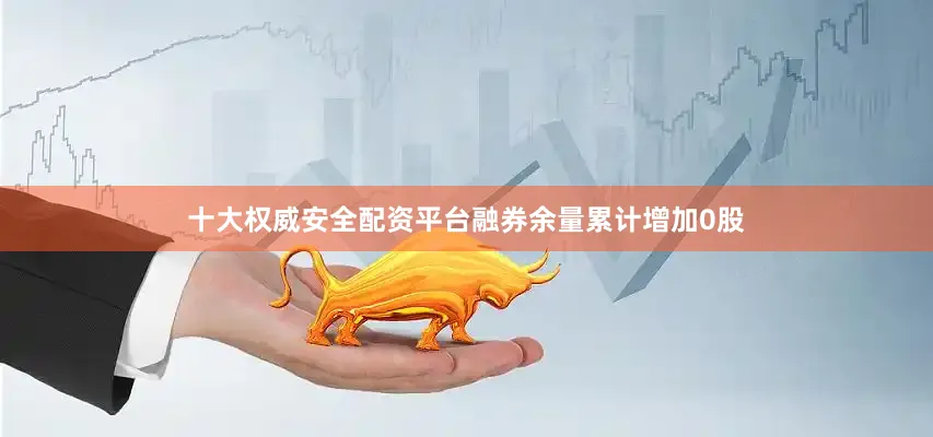 十大权威安全配资平台融券余量累计增加0股