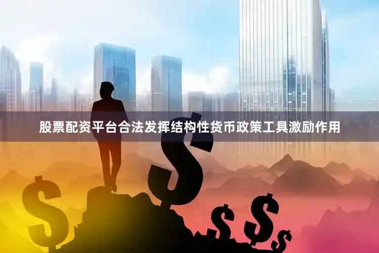 股票配资平台合法发挥结构性货币政策工具激励作用