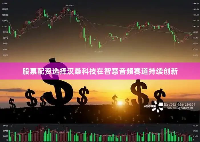 股票配资选择汉桑科技在智慧音频赛道持续创新