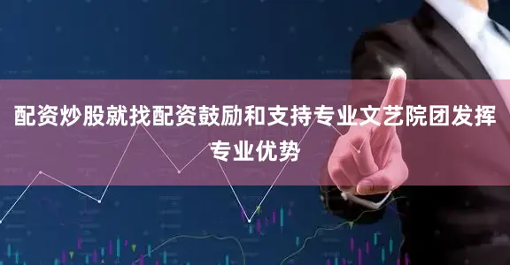 配资炒股就找配资鼓励和支持专业文艺院团发挥专业优势