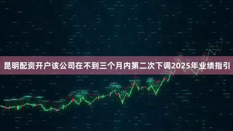 昆明配资开户该公司在不到三个月内第二次下调2025年业绩指引
