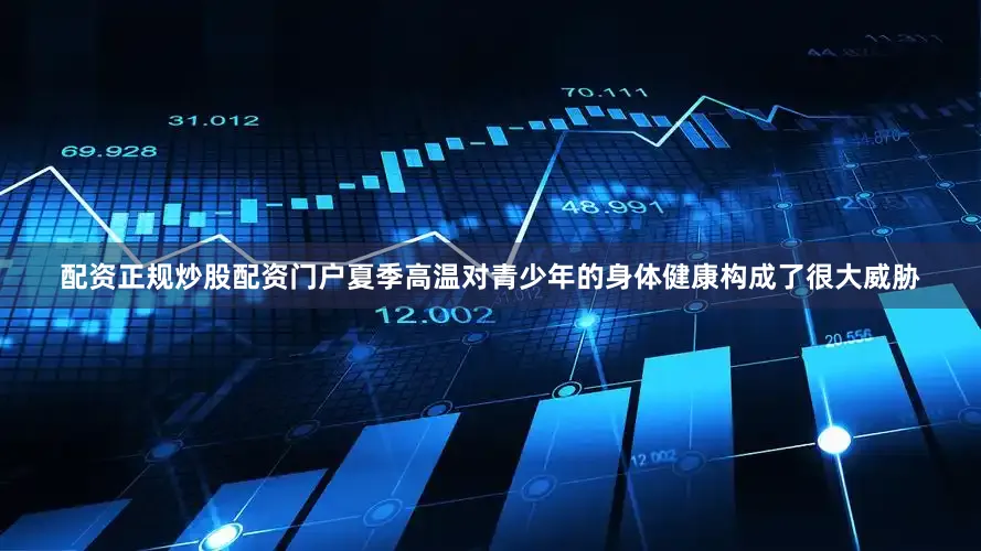 配资正规炒股配资门户夏季高温对青少年的身体健康构成了很大威胁