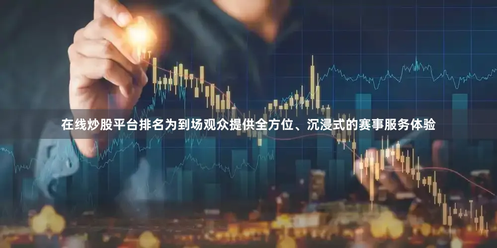 在线炒股平台排名为到场观众提供全方位、沉浸式的赛事服务体验