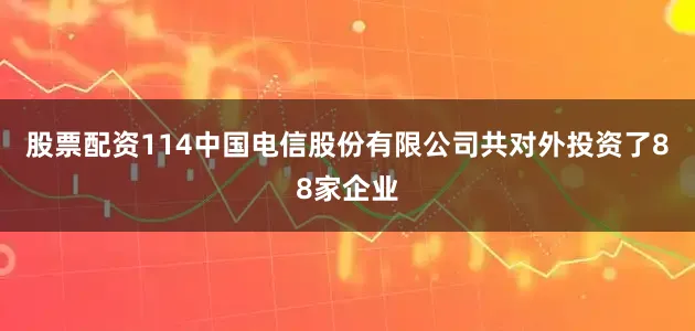 股票配资114中国电信股份有限公司共对外投资了88家企业